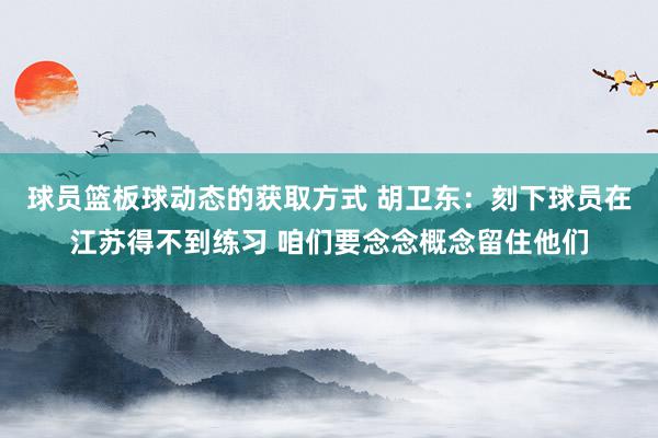 球员篮板球动态的获取方式 胡卫东：刻下球员在江苏得不到练习 咱们要念念概念留住他们