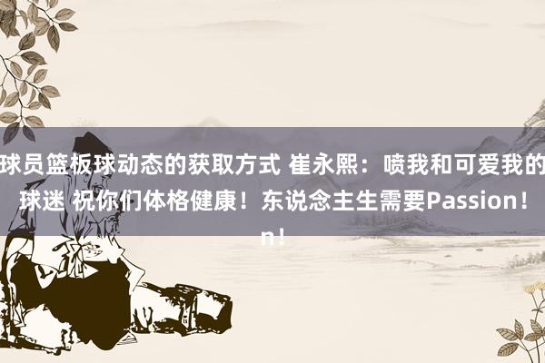 球员篮板球动态的获取方式 崔永熙：喷我和可爱我的球迷 祝你们体格健康！东说念主生需要Passion！