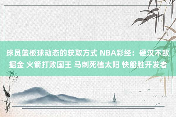 球员篮板球动态的获取方式 NBA彩经：硬汉不敌掘金 火箭打败国王 马刺死磕太阳 快船胜开发者