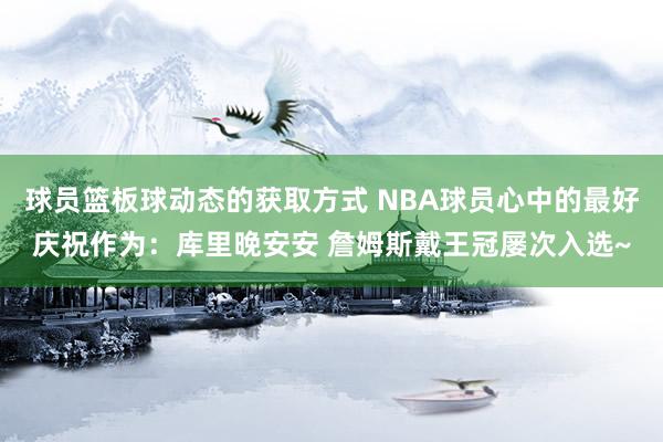 球员篮板球动态的获取方式 NBA球员心中的最好庆祝作为：库里晚安安 詹姆斯戴王冠屡次入选~