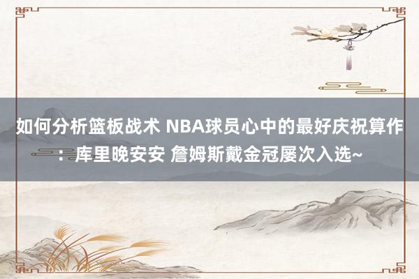 如何分析篮板战术 NBA球员心中的最好庆祝算作：库里晚安安 詹姆斯戴金冠屡次入选~