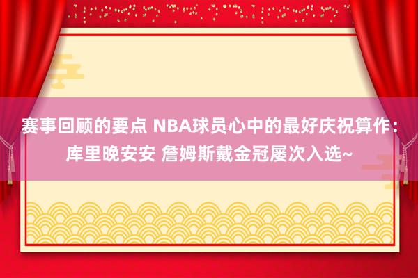 赛事回顾的要点 NBA球员心中的最好庆祝算作：库里晚安安 詹姆斯戴金冠屡次入选~