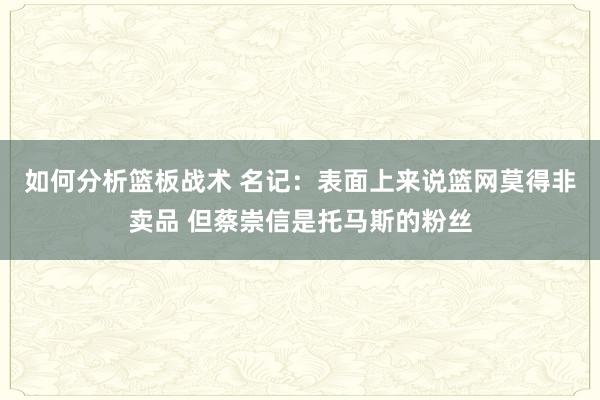 如何分析篮板战术 名记：表面上来说篮网莫得非卖品 但蔡崇信是托马斯的粉丝