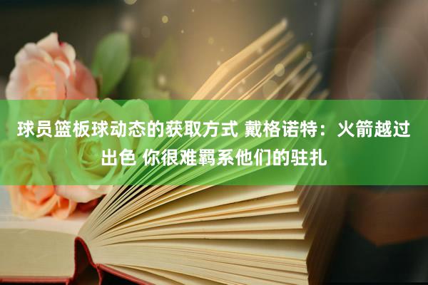 球员篮板球动态的获取方式 戴格诺特：火箭越过出色 你很难羁系他们的驻扎