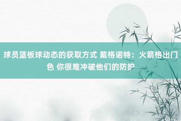 球员篮板球动态的获取方式 戴格诺特：火箭格出门色 你很难冲破他们的防护