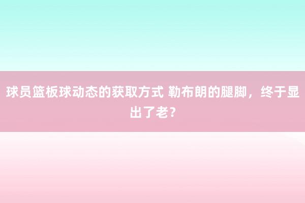 球员篮板球动态的获取方式 勒布朗的腿脚，终于显出了老？