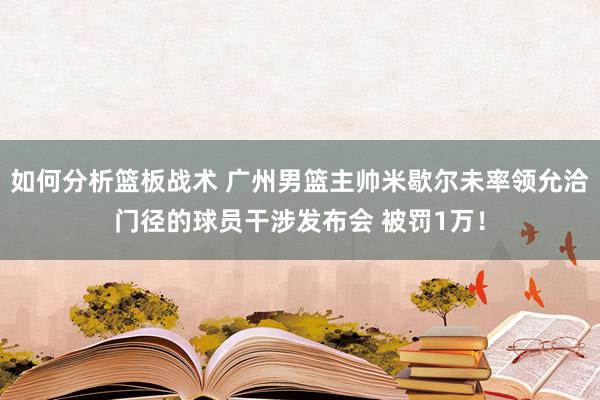 如何分析篮板战术 广州男篮主帅米歇尔未率领允洽门径的球员干涉发布会 被罚1万！