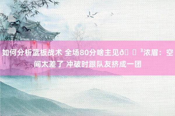 如何分析篮板战术 全场80分啥主见😳浓眉：空间太差了 冲破时跟队友挤成一团