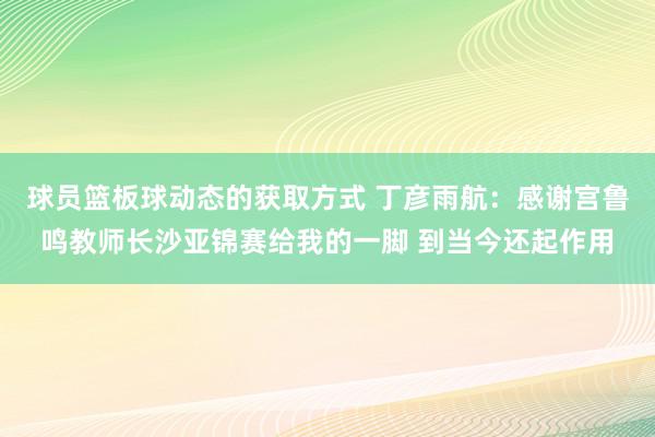 球员篮板球动态的获取方式 丁彦雨航：感谢宫鲁鸣教师长沙亚锦赛给我的一脚 到当今还起作用