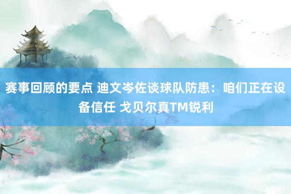 赛事回顾的要点 迪文岑佐谈球队防患：咱们正在设备信任 戈贝尔真TM锐利