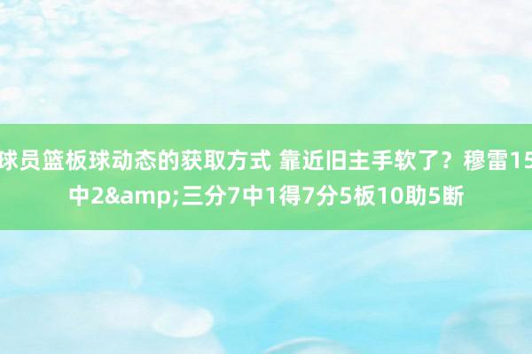 球员篮板球动态的获取方式 靠近旧主手软了？穆雷15中2&三分7中1得7分5板10助5断