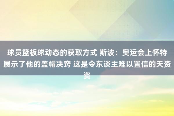 球员篮板球动态的获取方式 斯波：奥运会上怀特展示了他的盖帽决窍 这是令东谈主难以置信的天资