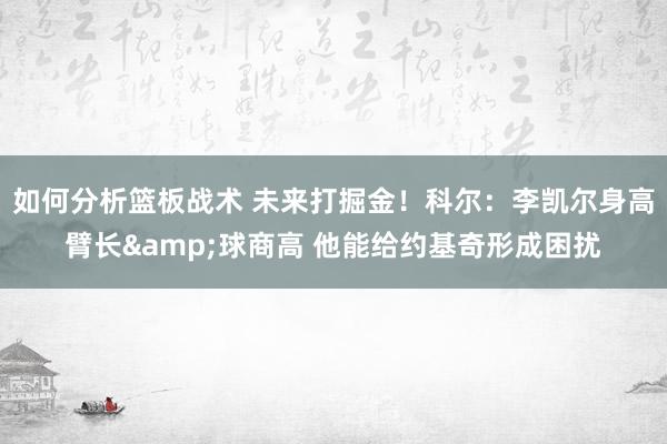 如何分析篮板战术 未来打掘金！科尔：李凯尔身高臂长&球商高 他能给约基奇形成困扰