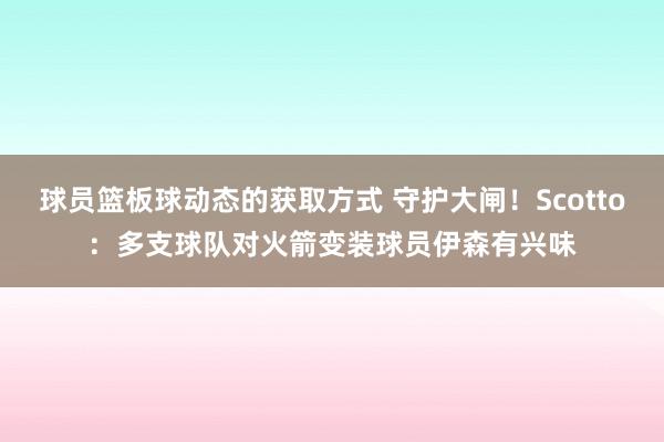 球员篮板球动态的获取方式 守护大闸！Scotto：多支球队对火箭变装球员伊森有兴味