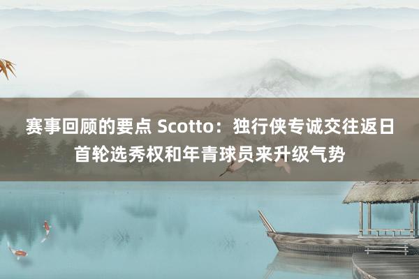 赛事回顾的要点 Scotto：独行侠专诚交往返日首轮选秀权和年青球员来升级气势