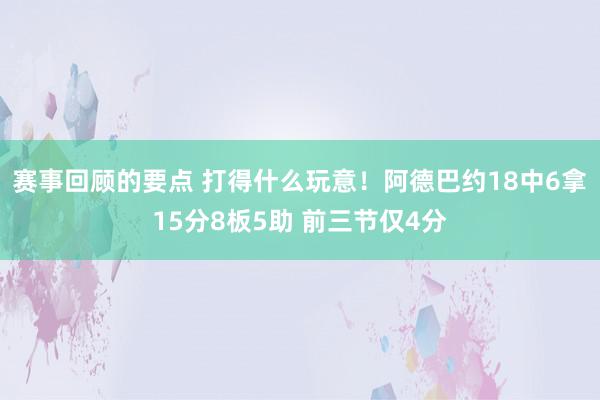 赛事回顾的要点 打得什么玩意！阿德巴约18中6拿15分8板5助 前三节仅4分