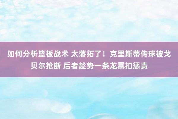 如何分析篮板战术 太落拓了！克里斯蒂传球被戈贝尔抢断 后者趁势一条龙暴扣惩责