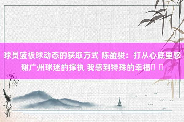 球员篮板球动态的获取方式 陈盈骏：打从心底里感谢广州球迷的撑执 我感到特殊的幸福❤️