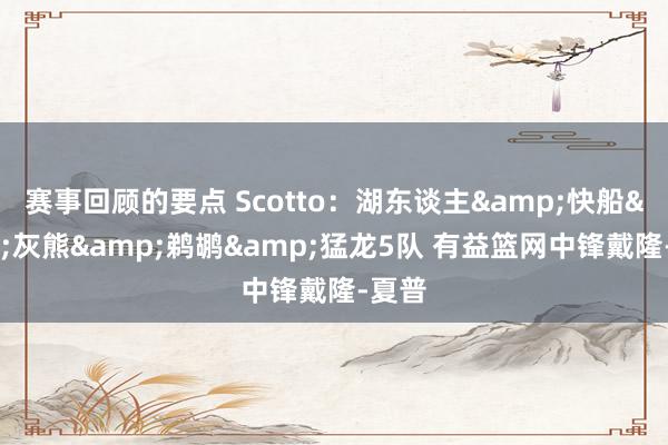 赛事回顾的要点 Scotto：湖东谈主&快船&灰熊&鹈鹕&猛龙5队 有益篮网中锋戴隆-夏普