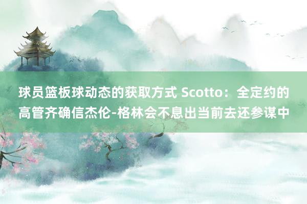 球员篮板球动态的获取方式 Scotto：全定约的高管齐确信杰伦-格林会不息出当前去还参谋中