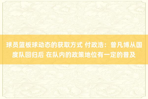 球员篮板球动态的获取方式 付政浩：曾凡博从国度队回归后 在队内的政策地位有一定的普及