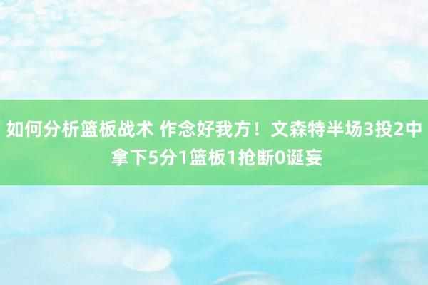 如何分析篮板战术 作念好我方！文森特半场3投2中 拿下5分1篮板1抢断0诞妄