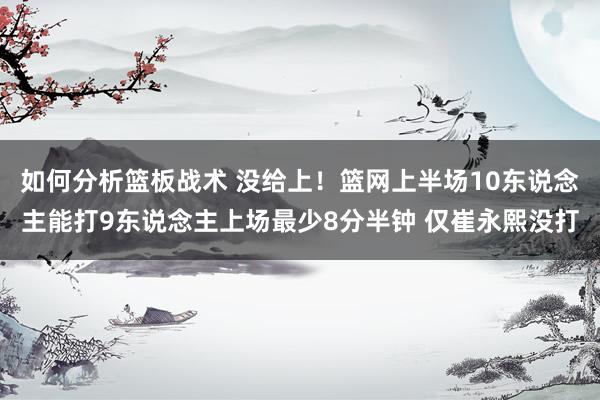 如何分析篮板战术 没给上！篮网上半场10东说念主能打9东说念主上场最少8分半钟 仅崔永熙没打