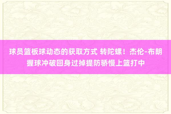 球员篮板球动态的获取方式 转陀螺！杰伦-布朗握球冲破回身过掉提防骄慢上篮打中