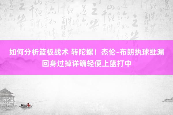 如何分析篮板战术 转陀螺！杰伦-布朗执球纰漏回身过掉详确轻便上篮打中