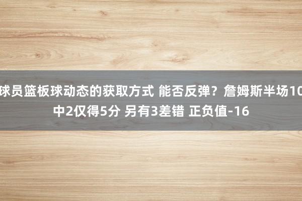 球员篮板球动态的获取方式 能否反弹？詹姆斯半场10中2仅得5分 另有3差错 正负值-16