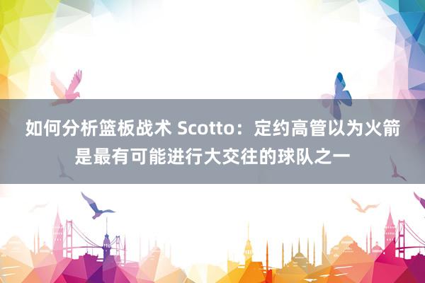 如何分析篮板战术 Scotto：定约高管以为火箭是最有可能进行大交往的球队之一