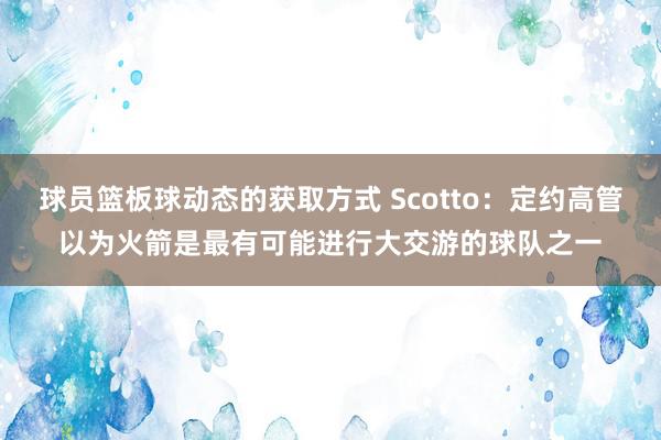 球员篮板球动态的获取方式 Scotto：定约高管以为火箭是最有可能进行大交游的球队之一