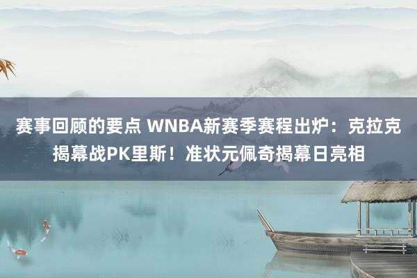 赛事回顾的要点 WNBA新赛季赛程出炉：克拉克揭幕战PK里斯！准状元佩奇揭幕日亮相