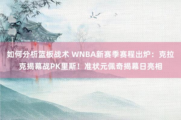 如何分析篮板战术 WNBA新赛季赛程出炉：克拉克揭幕战PK里斯！准状元佩奇揭幕日亮相