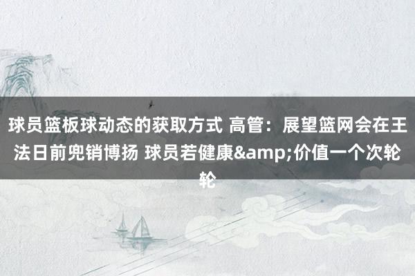 球员篮板球动态的获取方式 高管：展望篮网会在王法日前兜销博扬 球员若健康&价值一个次轮