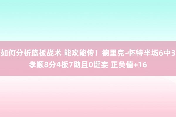 如何分析篮板战术 能攻能传！德里克-怀特半场6中3孝顺8分4板7助且0诞妄 正负值+16