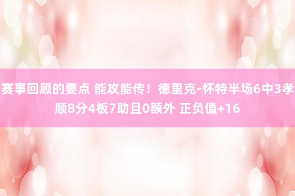 赛事回顾的要点 能攻能传！德里克-怀特半场6中3孝顺8分4板7助且0额外 正负值+16