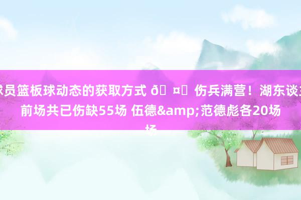 球员篮板球动态的获取方式 🤕伤兵满营！湖东谈主前场共已伤缺55场 伍德&范德彪各20场