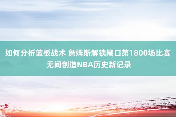 如何分析篮板战术 詹姆斯解锁糊口第1800场比赛 无间创造NBA历史新记录