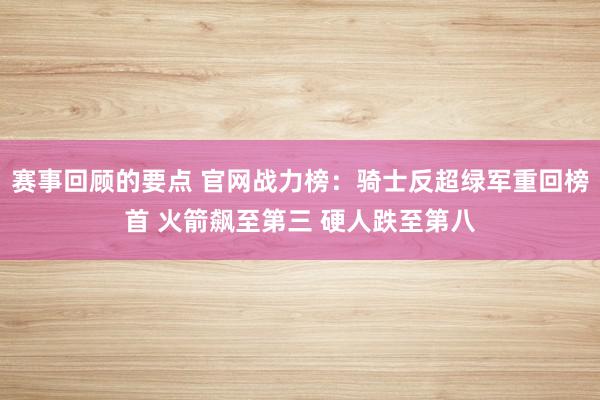 赛事回顾的要点 官网战力榜：骑士反超绿军重回榜首 火箭飙至第三 硬人跌至第八