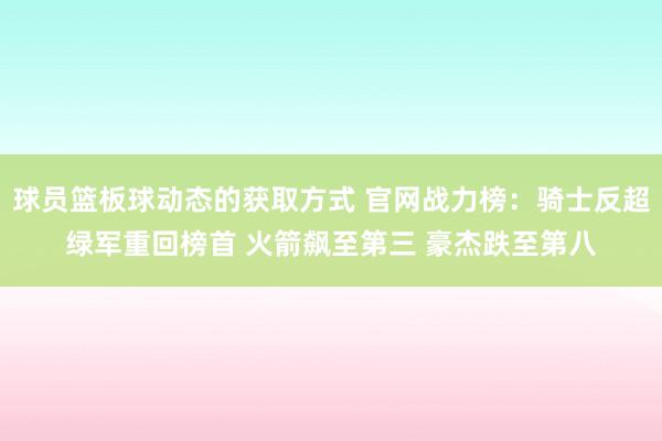 球员篮板球动态的获取方式 官网战力榜：骑士反超绿军重回榜首 火箭飙至第三 豪杰跌至第八