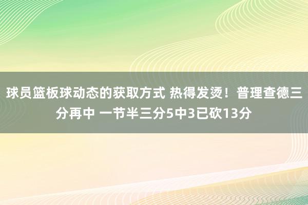 球员篮板球动态的获取方式 热得发烫！普理查德三分再中 一节半三分5中3已砍13分