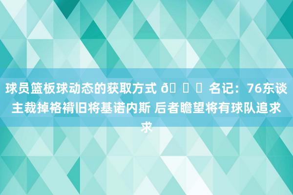 球员篮板球动态的获取方式 👀名记：76东谈主裁掉袼褙旧将基诺内斯 后者瞻望将有球队追求