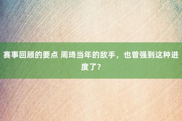 赛事回顾的要点 周琦当年的敌手，也曾强到这种进度了？