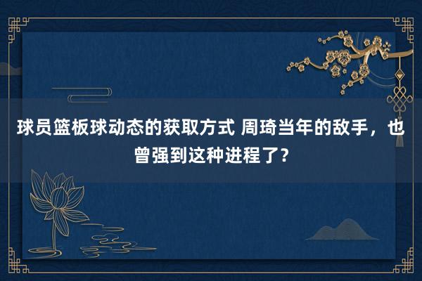 球员篮板球动态的获取方式 周琦当年的敌手，也曾强到这种进程了？