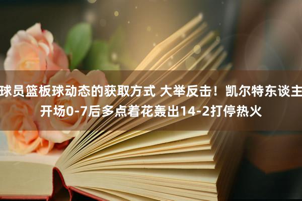 球员篮板球动态的获取方式 大举反击！凯尔特东谈主开场0-7后多点着花轰出14-2打停热火