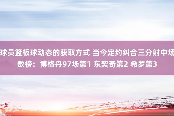 球员篮板球动态的获取方式 当今定约纠合三分射中场数榜：博格丹97场第1 东契奇第2 希罗第3