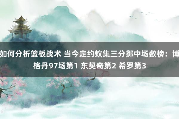 如何分析篮板战术 当今定约蚁集三分掷中场数榜：博格丹97场第1 东契奇第2 希罗第3