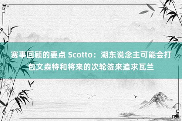 赛事回顾的要点 Scotto：湖东说念主可能会打包文森特和将来的次轮签来追求瓦兰