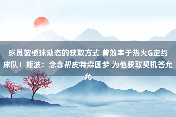 球员篮板球动态的获取方式 曾效率于热火G定约球队！斯波：念念帮皮特森圆梦 为他获取契机答允